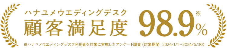 ハナユメウエディングデスク 顧客満足度98.9% ※ハナユメウエディングデスク利用者を対象に実施したアンケート調査（対象期間：2024/1/1〜2024/6/30）