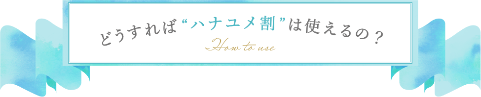 どうすれば“ハナユメ割”は使えるの？