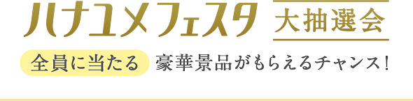 ハナユメフェスタ大抽選会 全員に当たる豪華景品がもらえるチャンス！
