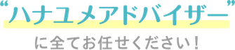ハナユメアドバイザーに全てお任せください！