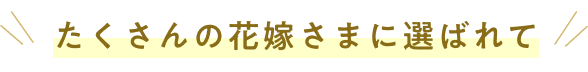 たくさんの花嫁さまに選ばれて